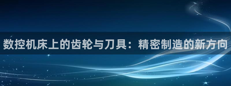 天辰娱乐885544:数控机床上的齿轮与刀具:精密制造的新方向