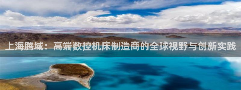 天辰娱乐平台:上海腾域:高端数控机床制造商的全球视野与创新实践