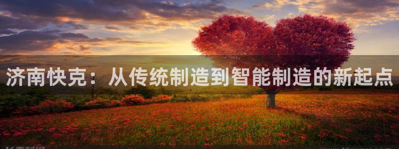 天辰娱乐娱乐:济南快克:从传统制造到智能制造的新起点