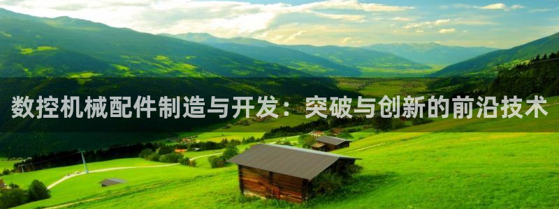 天辰娱乐ttf:数控机械配件制造与开发:突破与创新的前沿技术