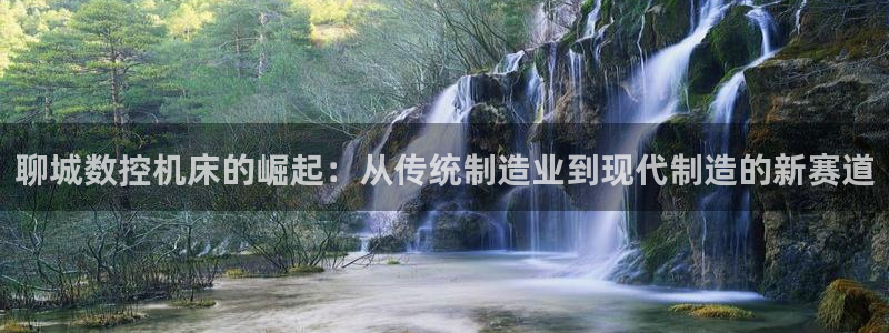 天辰娱乐53551:聊城数控机床的崛起:从传统制造业到现代制造的新赛道