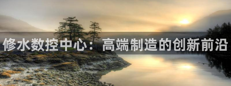 天辰娱乐厕所:修水数控中心:高端制造的创新前沿